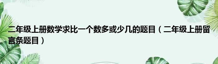 二年级上册数学求比一个数多或少几的题目（二年级上册留言条题目）