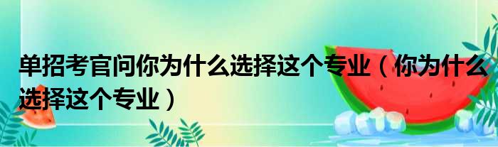 单招考官问你为什么选择这个专业（你为什么选择这个专业）