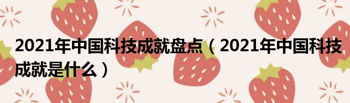 2021年中国科技成就盘点（2021年中国科技成就是什么）