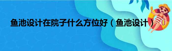 鱼池设计在院子什么方位好（鱼池设计）