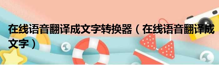 在线语音翻译成文字转换器（在线语音翻译成文字）