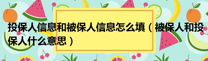 投保人信息和被保人信息怎么填（被保人和投保人什么意思）