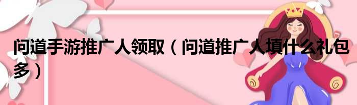 问道手游推广人领取（问道推广人填什么礼包多）