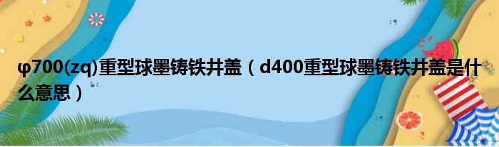 φ700(zq)重型球墨铸铁井盖（d400重型球墨铸铁井盖是什么意思）