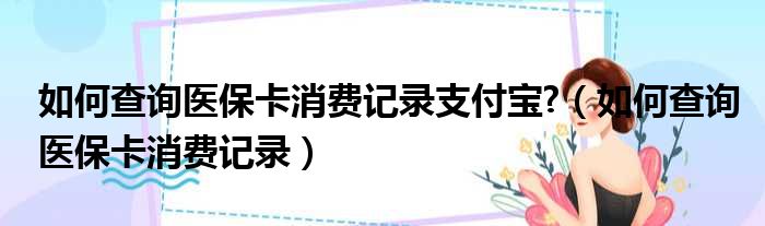 如何查询医保卡消费记录支付宝 （如何查询医保卡消费记录）