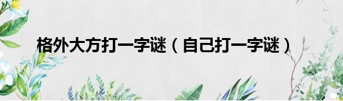 格外大方打一字谜（自己打一字谜）