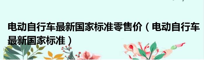 电动自行车最新国家标准零售价（电动自行车最新国家标准）