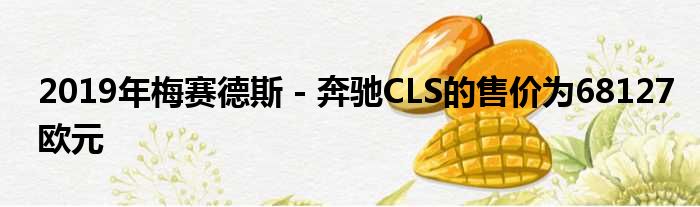 2019年梅赛德斯 - 奔驰CLS的售价为68127欧元