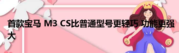 首款宝马 M3 CS比普通型号更轻巧 功能更强大