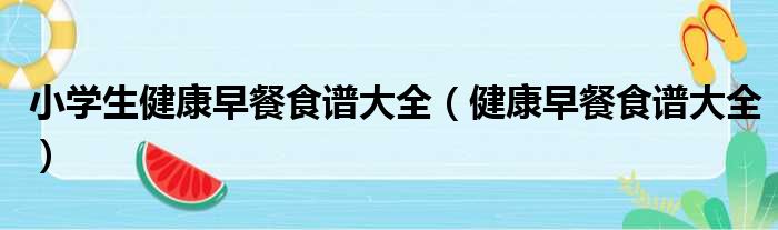 小学生健康早餐食谱大全（健康早餐食谱大全）