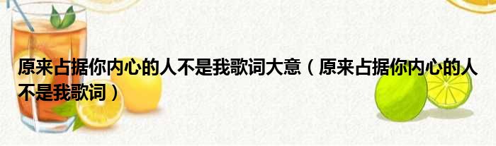 原来占据你内心的人不是我歌词大意（原来占据你内心的人不是我歌词）