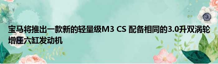 宝马将推出一款新的轻量级M3 CS 配备相同的3.0升双涡轮增压六缸发动机