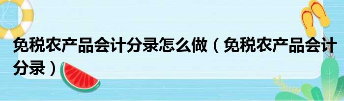 免税农产品会计分录怎么做（免税农产品会计分录）