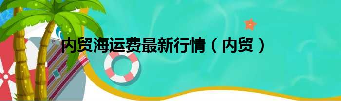 内贸海运费最新行情（内贸）