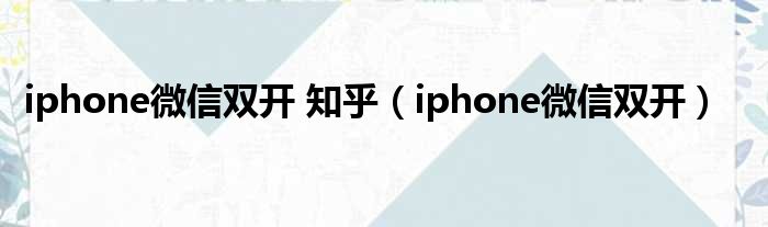 iphone微信双开 知乎（iphone微信双开）