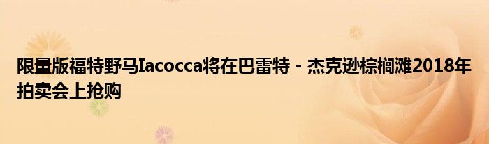 限量版福特野马Iacocca将在巴雷特 - 杰克逊棕榈滩2018年拍卖会上抢购