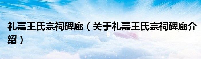  礼嘉王氏宗祠碑廊（关于礼嘉王氏宗祠碑廊介绍）