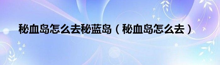  秘血岛怎么去秘蓝岛（秘血岛怎么去）