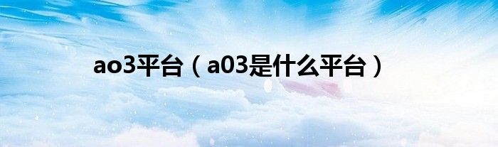  ao3平台（a03是什么平台）