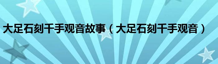  大足石刻千手观音故事（大足石刻千手观音）