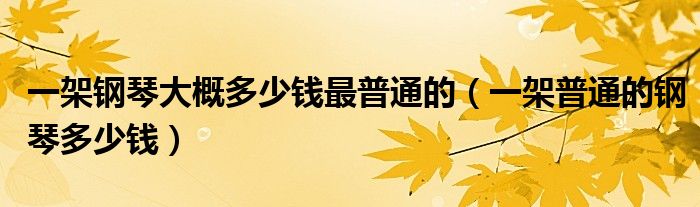  一架钢琴大概多少钱最普通的（一架普通的钢琴多少钱）