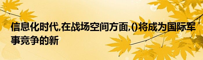  信息化时代 在战场空间方面 ()将成为国际军事竞争的新