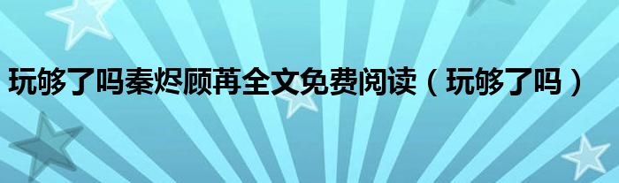  玩够了吗秦烬顾苒全文免费阅读（玩够了吗）