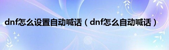  dnf怎么设置自动喊话（dnf怎么自动喊话）