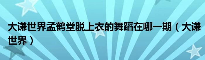  大谦世界孟鹤堂脱上衣的舞蹈在哪一期（大谦世界）