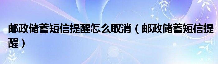  邮政储蓄短信提醒怎么取消（邮政储蓄短信提醒）