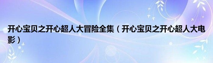  开心宝贝之开心超人大冒险全集（开心宝贝之开心超人大电影）