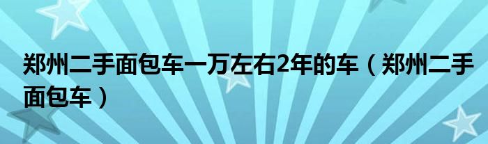  郑州二手面包车一万左右2年的车（郑州二手面包车）