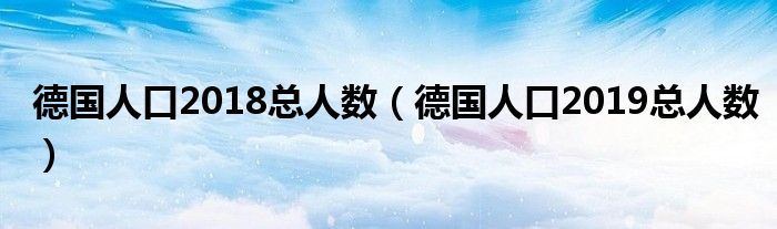  德国人口2018总人数（德国人口2019总人数）