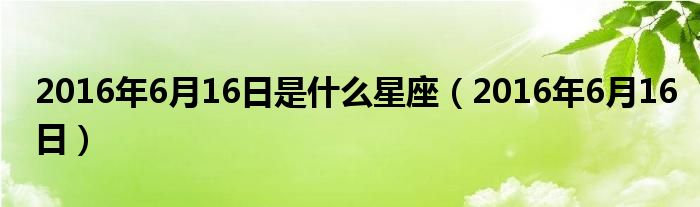  2016年6月16日是什么星座（2016年6月16日）