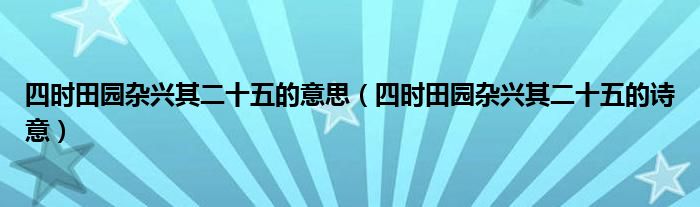  四时田园杂兴其二十五的意思（四时田园杂兴其二十五的诗意）