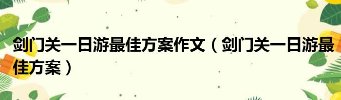 剑门关一日游最佳方案作文（剑门关一日游最佳方案）