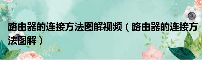 路由器的连接方法图解视频（路由器的连接方法图解）