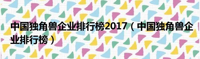 中国独角兽企业排行榜2017（中国独角兽企业排行榜）