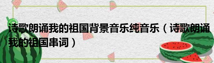 诗歌朗诵我的祖国背景音乐纯音乐（诗歌朗诵我的祖国串词）