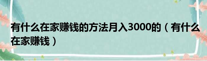 有什么在家赚钱的方法月入3000的（有什么在家赚钱）