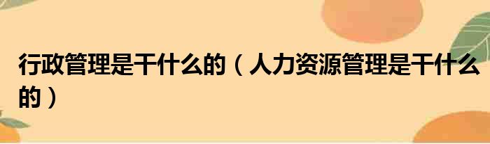 行政管理是干什么的（人力资源管理是干什么的）