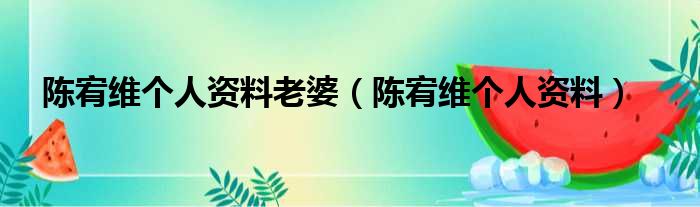 陈宥维个人资料老婆（陈宥维个人资料）