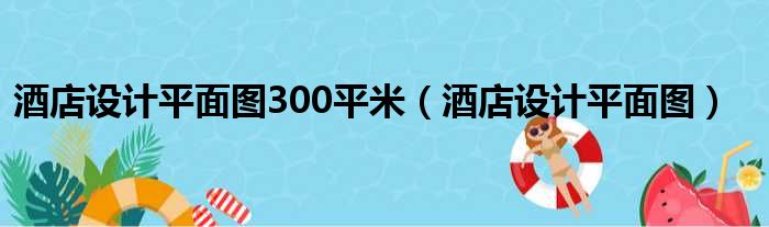 酒店设计平面图300平米（酒店设计平面图）