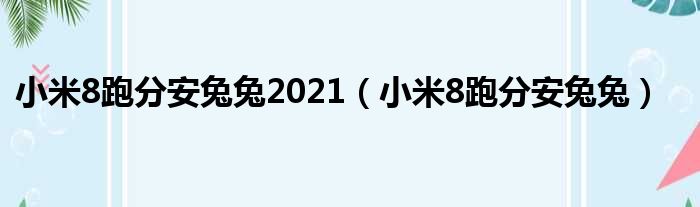 小米8跑分安兔兔2021（小米8跑分安兔兔）