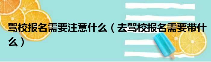 驾校报名需要注意什么（去驾校报名需要带什么）