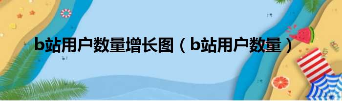 b站用户数量增长图（b站用户数量）