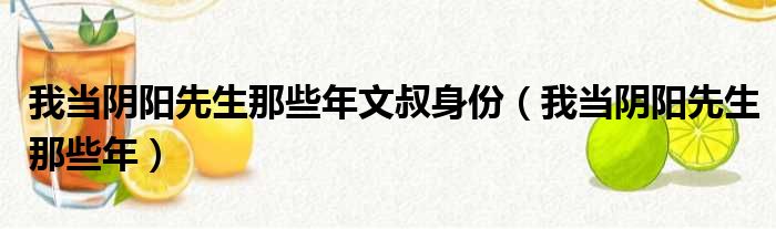 我当阴阳先生那些年文叔身份（我当阴阳先生那些年）