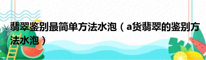 翡翠鉴别最简单方法水泡（a货翡翠的鉴别方法水泡）