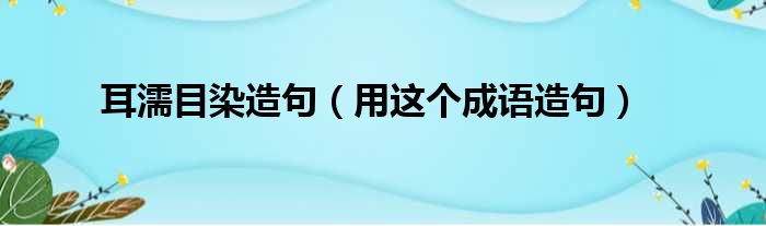 耳濡目染造句（用这个成语造句）