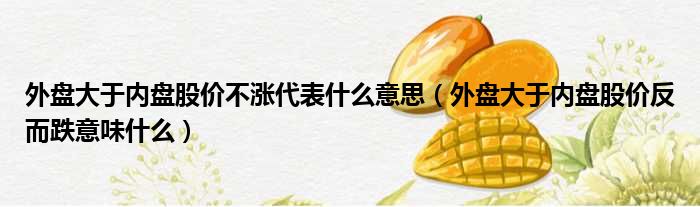 外盘大于内盘股价不涨代表什么意思（外盘大于内盘股价反而跌意味什么）